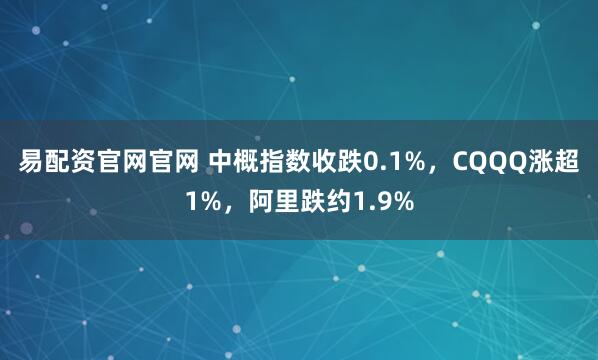易配资官网官网 中概指数收跌0.1%,CQQQ涨超1%,阿里跌约1.9%