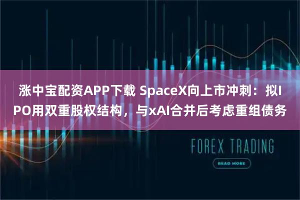 涨中宝配资APP下载 SpaceX向上市冲刺：拟IPO用双重股权结构，与xAI合并后考虑重组债务
