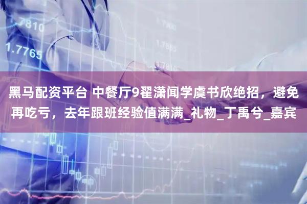 黑马配资平台 中餐厅9翟潇闻学虞书欣绝招，避免再吃亏，去年跟班经验值满满_礼物_丁禹兮_嘉宾