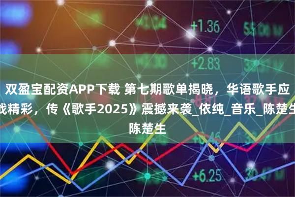 双盈宝配资APP下载 第七期歌单揭晓，华语歌手应战精彩，传《歌手2025》震撼来袭_依纯_音乐_陈楚生