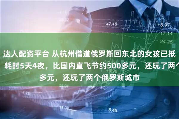 达人配资平台 从杭州借道俄罗斯回东北的女孩已抵达黑河家中：耗时5天4夜，比国内直飞节约500多元，还玩了两个俄罗斯城市