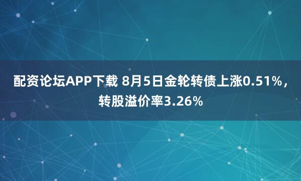 配资论坛APP下载 8月5日金轮转债上涨0.51%，转股溢价率3.26%