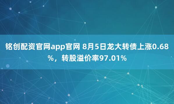铭创配资官网app官网 8月5日龙大转债上涨0.68%，转股溢价率97.01%