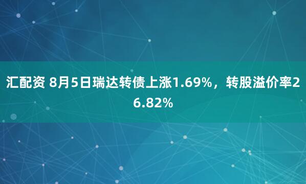 汇配资 8月5日瑞达转债上涨1.69%，转股溢价率26.82%