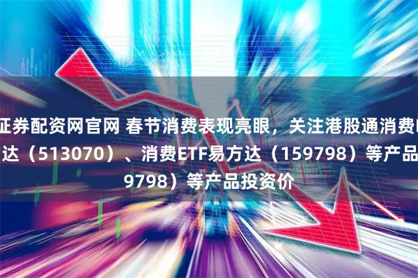 证券配资网官网 春节消费表现亮眼，关注港股通消费ETF易方达（513070）、消费ETF易方达（159798）等产品投资价