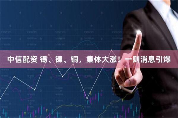 中信配资 锡、镍、铜，集体大涨！一则消息引爆