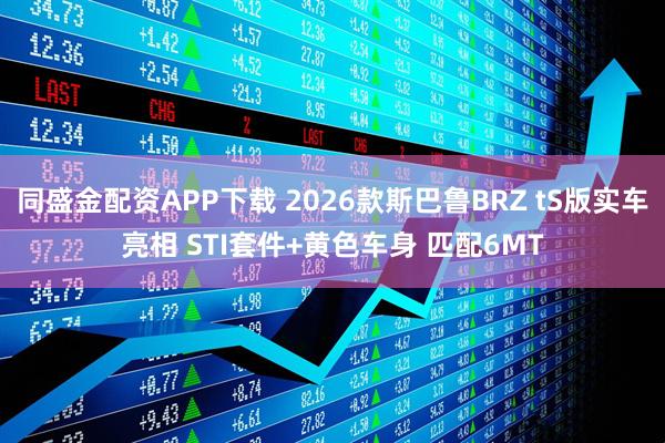 同盛金配资APP下载 2026款斯巴鲁BRZ tS版实车亮相 STI套件+黄色车身 匹配6MT