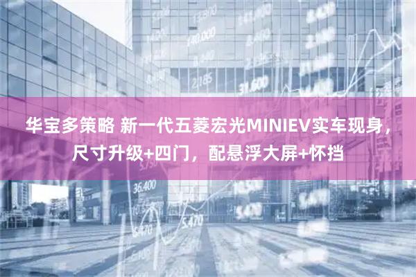 华宝多策略 新一代五菱宏光MINIEV实车现身,尺寸升级+四门,配悬浮大屏+怀挡