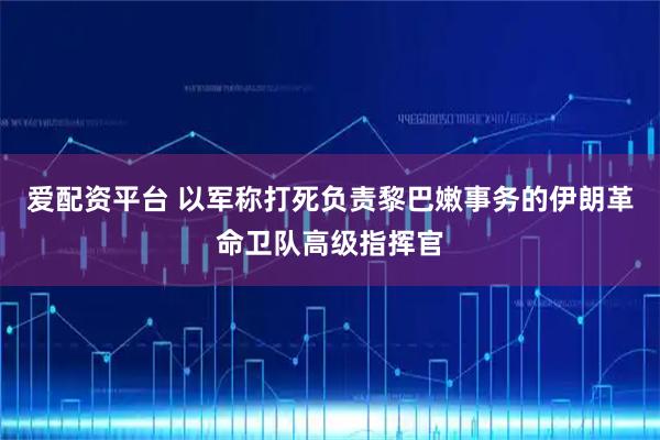 爱配资平台 以军称打死负责黎巴嫩事务的伊朗革命卫队高级指挥官