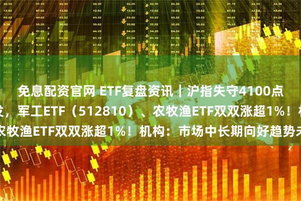 免息配资官网 ETF复盘资讯|沪指失守4100点!农业、军工逆市爆发,军工ETF(512810)、农牧渔ETF双双涨超1%!机构:市场中长期向好趋势未变
