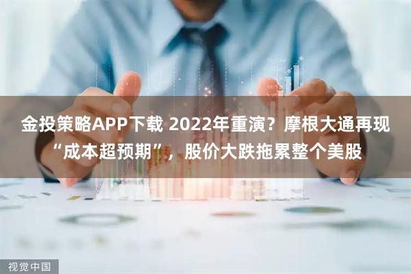 金投策略APP下载 2022年重演?摩根大通再现“成本超预期”,股价大跌拖累整个美股